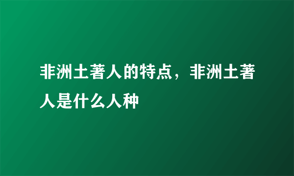 非洲土著人的特点，非洲土著人是什么人种