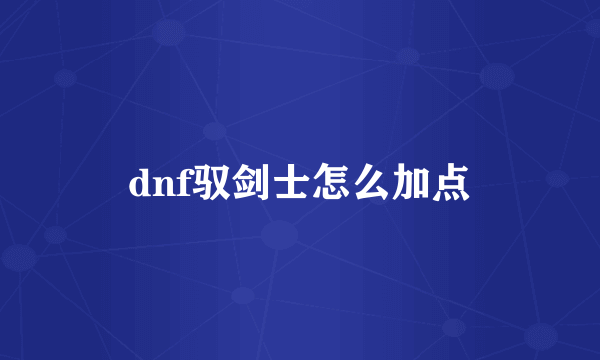 dnf驭剑士怎么加点