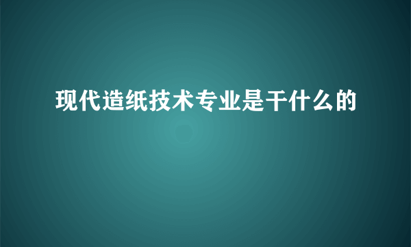 现代造纸技术专业是干什么的 