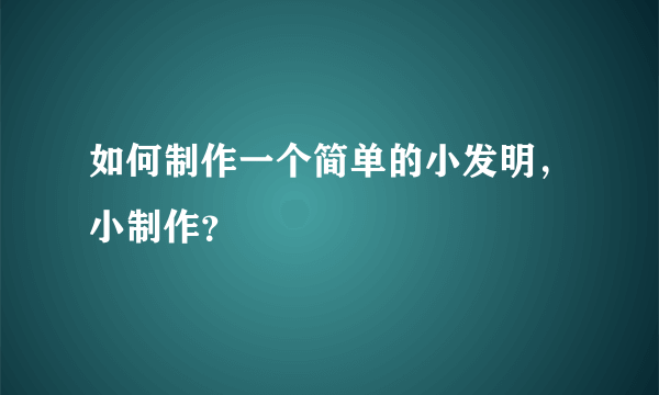 如何制作一个简单的小发明，小制作？