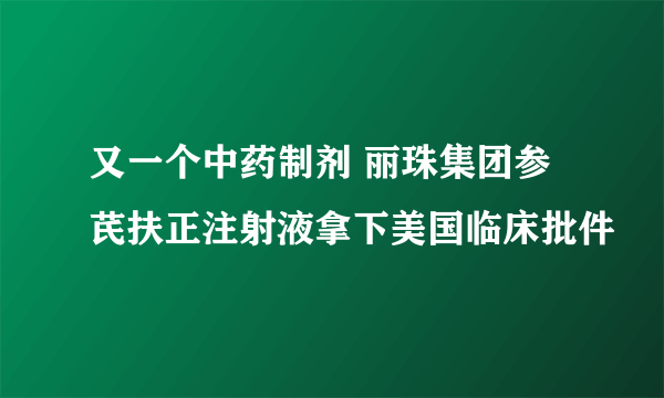 又一个中药制剂 丽珠集团参芪扶正注射液拿下美国临床批件