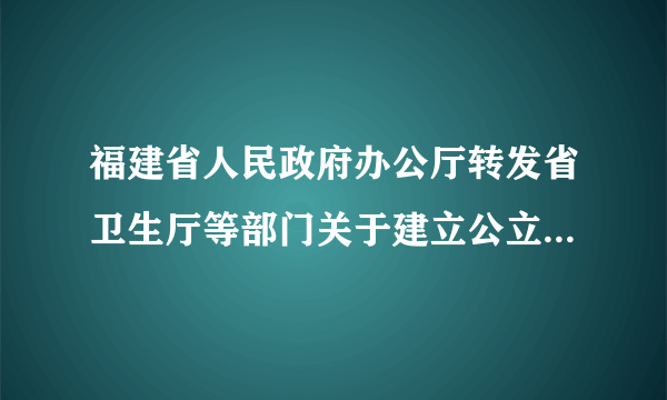 福建省人民政府办公厅转发省卫生厅等部门关于建立公立医院与基层医疗卫生机构分工协作机制实施意见的通知