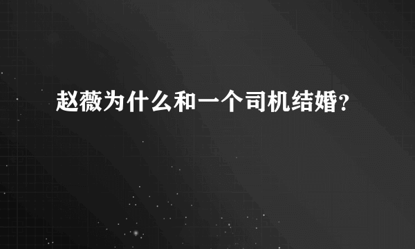 赵薇为什么和一个司机结婚？