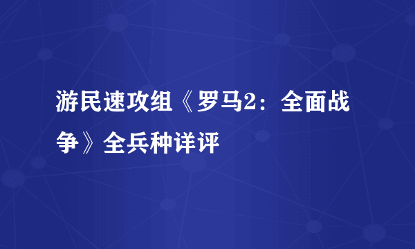 游民速攻组《罗马2：全面战争》全兵种详评