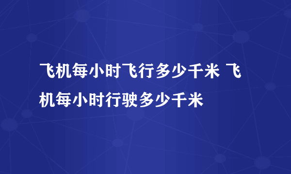 飞机每小时飞行多少千米 飞机每小时行驶多少千米