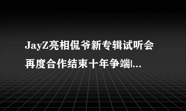 JayZ亮相侃爷新专辑试听会再度合作结束十年争端|侃爷|新专辑|Jay-Z_飞外网