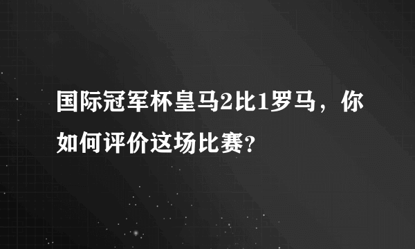 国际冠军杯皇马2比1罗马，你如何评价这场比赛？