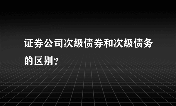 证券公司次级债券和次级债务的区别？