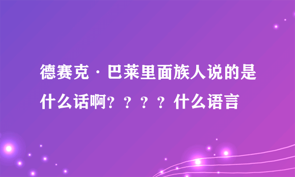 德赛克·巴莱里面族人说的是什么话啊？？？？什么语言