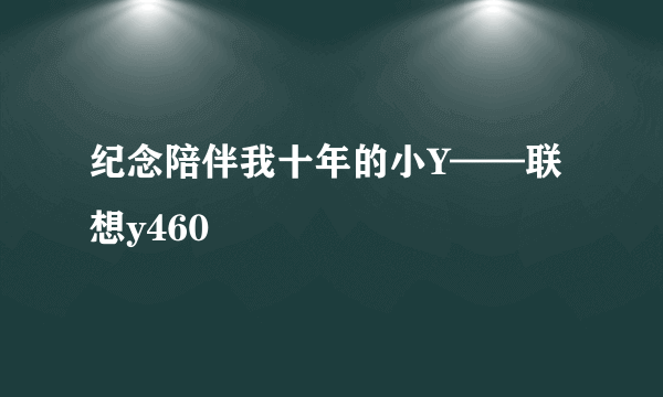 纪念陪伴我十年的小Y——联想y460