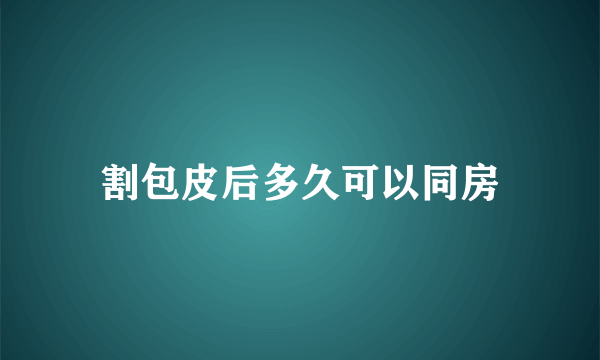 割包皮后多久可以同房