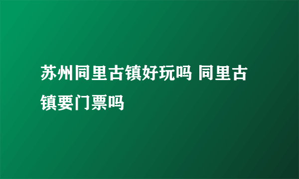 苏州同里古镇好玩吗 同里古镇要门票吗