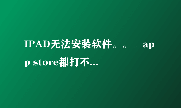 IPAD无法安装软件。。。app store都打不开是为什么