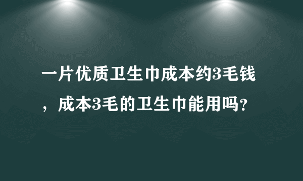 一片优质卫生巾成本约3毛钱，成本3毛的卫生巾能用吗？