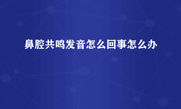 鼻腔共鸣发音怎么回事怎么办