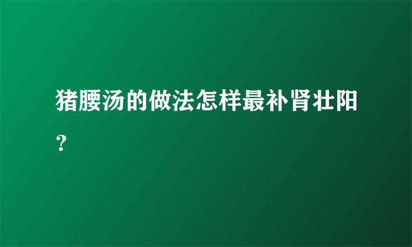 猪腰汤的做法怎样最补肾壮阳？