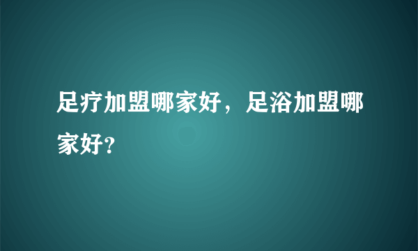 足疗加盟哪家好，足浴加盟哪家好？