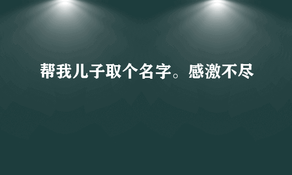 帮我儿子取个名字。感激不尽