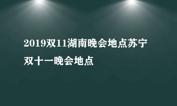 2019双11湖南晚会地点苏宁双十一晚会地点