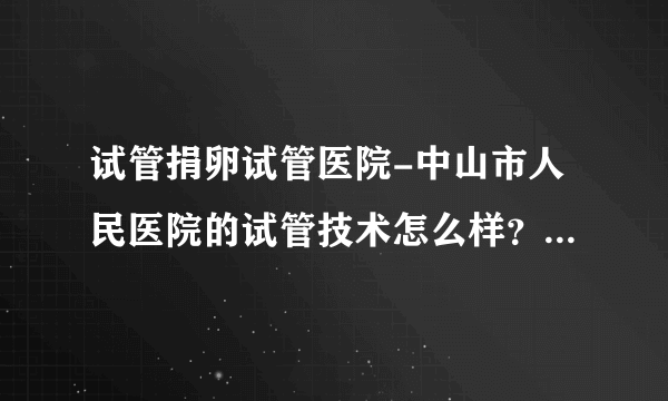 试管捐卵试管医院-中山市人民医院的试管技术怎么样？ 可以做三代试管吗？