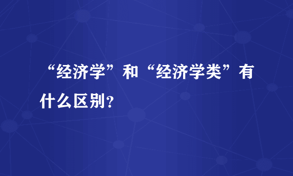 “经济学”和“经济学类”有什么区别？