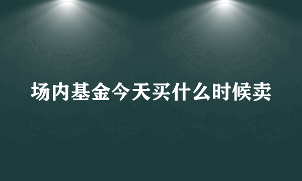 场内基金今天买什么时候卖