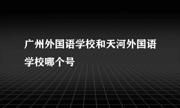 广州外国语学校和天河外国语学校哪个号