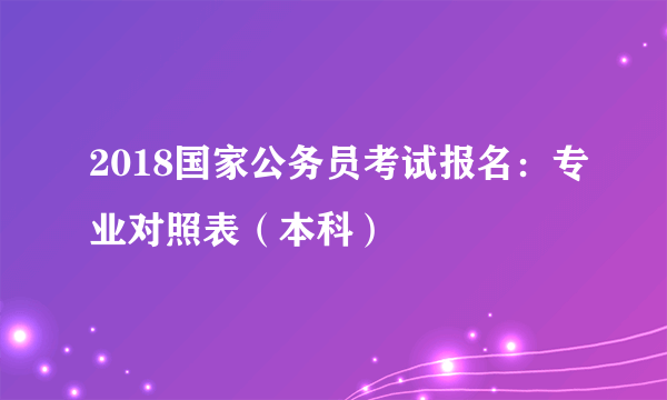 2018国家公务员考试报名：专业对照表（本科）