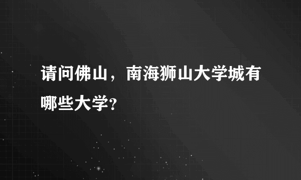 请问佛山，南海狮山大学城有哪些大学？