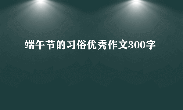 端午节的习俗优秀作文300字