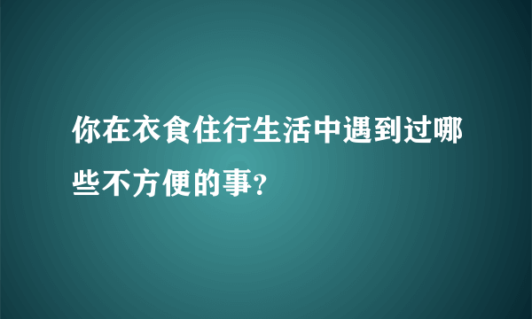 你在衣食住行生活中遇到过哪些不方便的事？