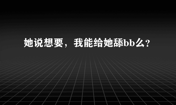 她说想要，我能给她舔bb么？