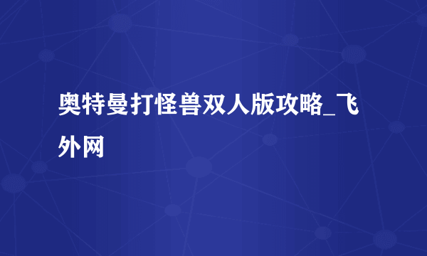 奥特曼打怪兽双人版攻略_飞外网