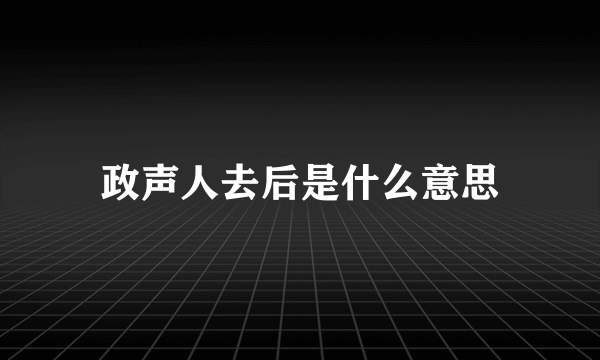 政声人去后是什么意思