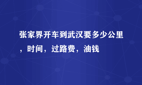 张家界开车到武汉要多少公里，时间，过路费，油钱