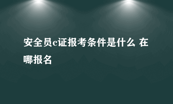 安全员c证报考条件是什么 在哪报名