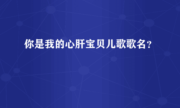 你是我的心肝宝贝儿歌歌名？