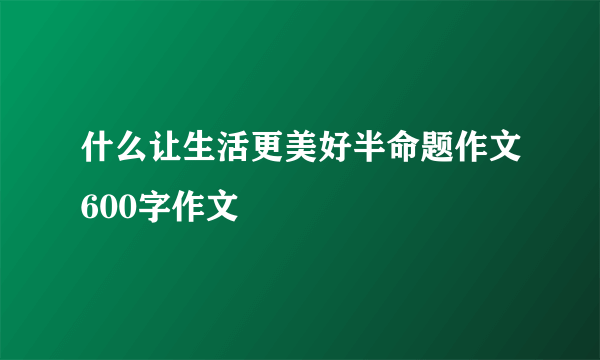 什么让生活更美好半命题作文600字作文