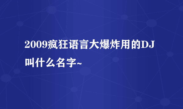 2009疯狂语言大爆炸用的DJ叫什么名字~