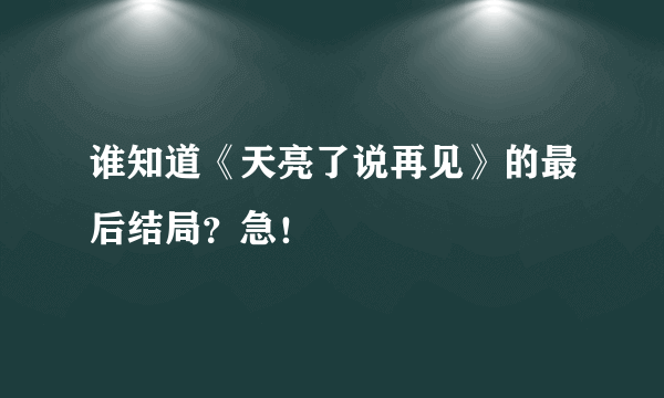 谁知道《天亮了说再见》的最后结局？急！