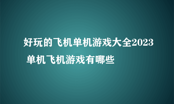 好玩的飞机单机游戏大全2023 单机飞机游戏有哪些