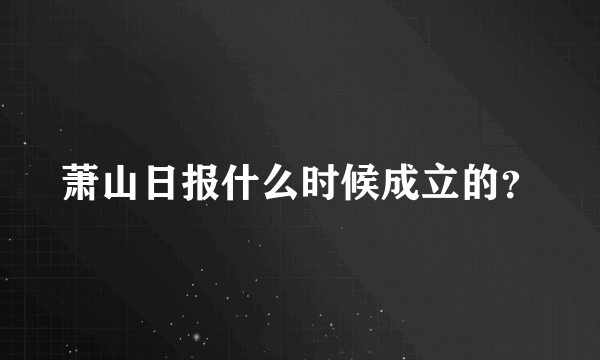 萧山日报什么时候成立的？