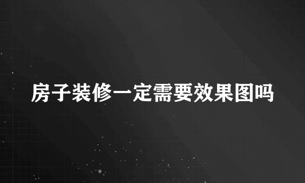 房子装修一定需要效果图吗