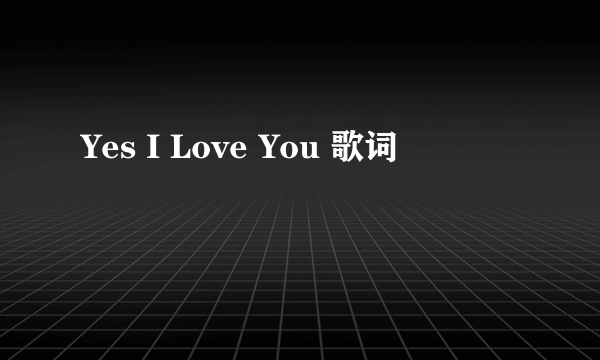 Yes I Love You 歌词