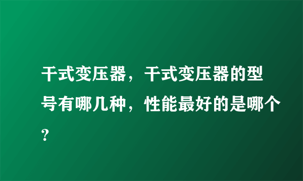 干式变压器，干式变压器的型号有哪几种，性能最好的是哪个？