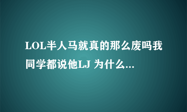 LOL半人马就真的那么废吗我同学都说他LJ 为什么 我感觉他切后排和开团能力都很牛啊