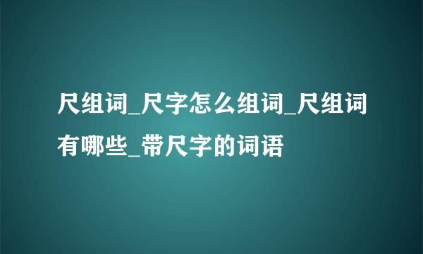 尺组词_尺字怎么组词_尺组词有哪些_带尺字的词语