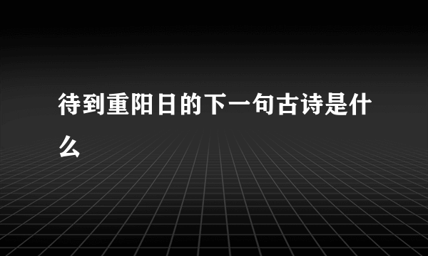 待到重阳日的下一句古诗是什么