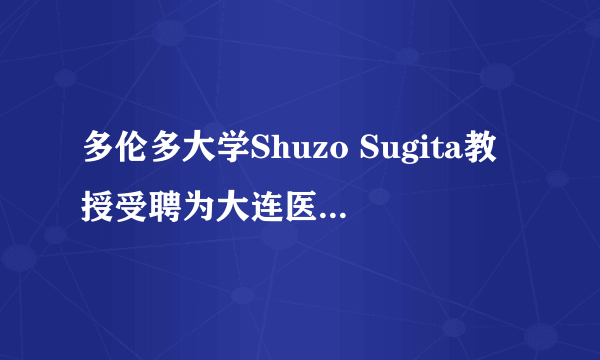 多伦多大学Shuzo Sugita教授受聘为大连医科大学附属第一医院特聘