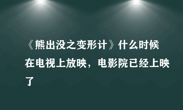 《熊出没之变形计》什么时候在电视上放映，电影院已经上映了